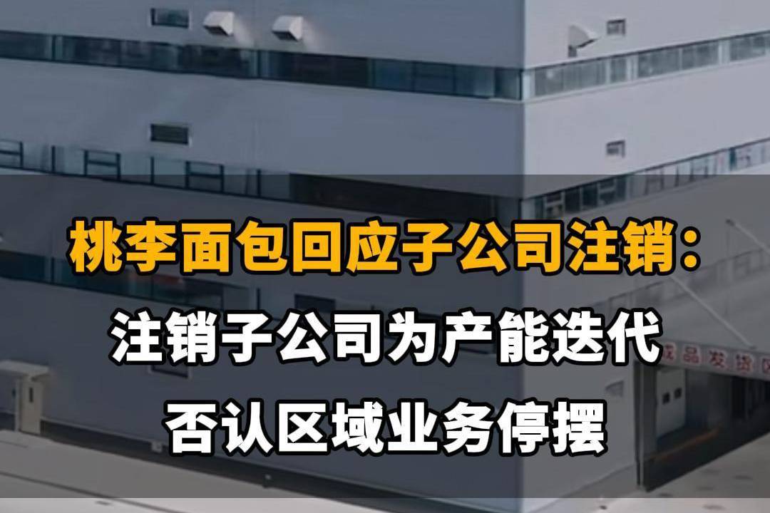 【桃李面包回应子公司注销：注销子公司为产能迭代，否认区域业务停摆】