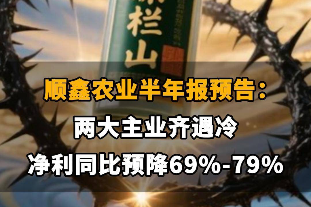 【顺鑫农业半年报预告：两大主业齐遇冷，净利同比预降69%-79%】