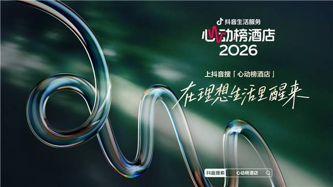 抖音生活服务2026“心动榜酒店”发榜，从“好酒店”到“好度假”，700家特色度假酒店上榜
