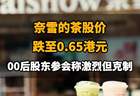 【奈雪的茶股价跌至0.65港元,00后股东参会称激烈但克制】